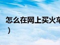 怎么在网上买火车票票（怎么在网上买火车票）