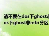 请不要在dos下ghost非mbr分区怎可能会失败（请不要在dos下ghost非mbr分区）