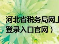 河北省税务局网上办税厅（河北省网上税务局登录入口官网）