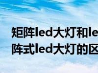 矩阵led大灯和led大灯哪个好（led大灯和矩阵式led大灯的区别）