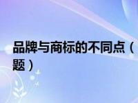 品牌与商标的不同点（品牌与商标相同点和区别是什么简答题）