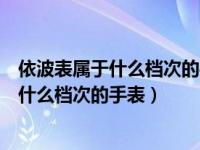 依波表属于什么档次的手表机械表还是石英表（依波表属于什么档次的手表）