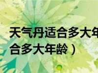 天气丹适合多大年龄的人用比较好（天气丹适合多大年龄）