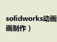 solidworks动画制作全过程（solidworks动画制作）