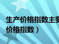 生产价格指数主要目的是衡量各种商品（生产价格指数）