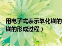 用电子式表示氧化镁的形成过程是什么（用电子式表示氧化镁的形成过程）