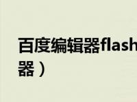 百度编辑器flash不支持了怎么办（百度编辑器）