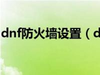 dnf防火墙设置（dnf防火墙连接失败怎么办）