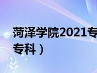 菏泽学院2021专科招生简章（今日菏泽学院专科）