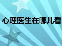 心理医生在哪儿看（今日心理医生去哪里看）