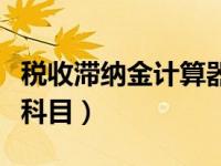 税收滞纳金计算器（今日税金滞纳金计入什么科目）