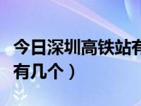 今日深圳高铁站有几个站点（今日深圳高铁站有几个）