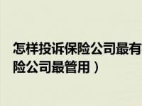 怎样投诉保险公司最有权威的电话是多少（今日怎么投诉保险公司最管用）