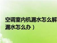 空调室内机漏水怎么解决视频（今日空调漏水怎么解决内机漏水怎么办）