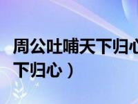 周公吐哺天下归心故事视频（今日周公吐哺天下归心）