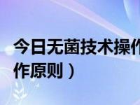 今日无菌技术操作原则包括（今日无菌技术操作原则）