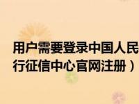 用户需要登录中国人民银行征信中心官网（今日中国人民银行征信中心官网注册）