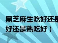 黑芝麻生吃好还是熟了吃好（今日黑芝麻生吃好还是熟吃好）