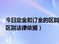 今日定金和订金的区别法律依据是什么（今日定金和订金的区别法律依据）