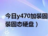 今日y470加装固态硬盘多少钱（今日y470加装固态硬盘）