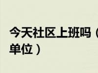 今天社区上班吗（今日社区服务中心属于什么单位）