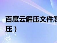 百度云解压文件怎么解压（今日百度云怎么解压）