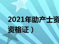 2021年助产士资格证报考时间（今日助产士资格证）