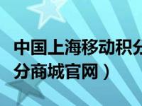 中国上海移动积分兑换商城（今日上海移动积分商城官网）