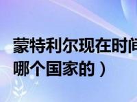 蒙特利尔现在时间是几点钟（今日蒙特利尔是哪个国家的）