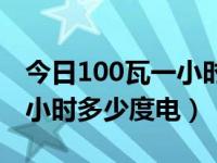 今日100瓦一小时多少度电量（今日100瓦一小时多少度电）