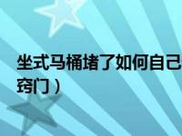 坐式马桶堵了如何自己快速疏通（今日坐式马桶堵塞疏通小窍门）