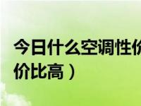 今日什么空调性价比高一点（今日什么空调性价比高）