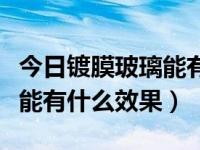 今日镀膜玻璃能有什么效果吗（今日镀膜玻璃能有什么效果）