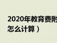 2020年教育费附加怎么算（今日教育费附加怎么计算）