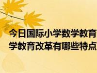 今日国际小学数学教育改革有哪些特点呢（今日国际小学数学教育改革有哪些特点）