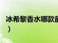 冰希黎香水哪款最好闻（今日冰希黎香水排名）