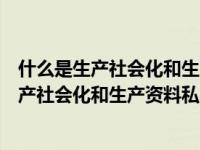 什么是生产社会化和生产资料私人占有之间的矛盾（今日生产社会化和生产资料私人占有）