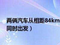 两俩汽车从相距84km（今日两辆汽车从相距84km的两地同时出发）