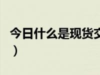 今日什么是现货交易呢（今日什么是现货交易）