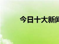 今日十大新闻今日头条（今日轼）