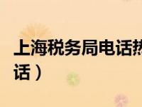 上海税务局电话热线（今日上海税务局咨询电话）