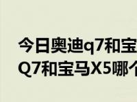 今日奥迪q7和宝马x5哪个好对比（今日奥迪Q7和宝马X5哪个好）