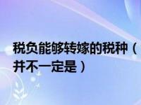 税负能够转嫁的税种（今日在税负能够转嫁的条件下纳税人并不一定是）