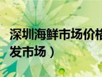 深圳海鲜市场价格查询（今日深圳海鲜市场批发市场）