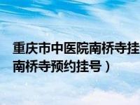 重庆市中医院南桥寺挂号网上预约挂号（今日重庆市中医院南桥寺预约挂号）