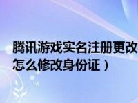 腾讯游戏实名注册更改身份证信息（今日腾讯游戏实名注册怎么修改身份证）