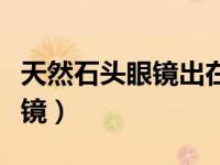 天然石头眼镜出在什么地方（今日天然石头眼镜）