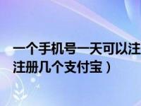 一个手机号一天可以注册几个支付宝（今日一个手机号可以注册几个支付宝）