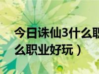 今日诛仙3什么职业好玩一点（今日诛仙3什么职业好玩）