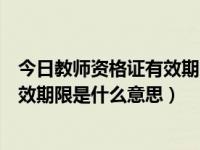 今日教师资格证有效期限是什么意思啊（今日教师资格证有效期限是什么意思）